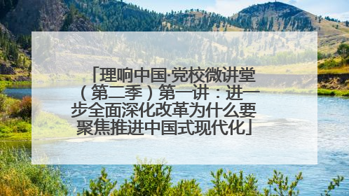 理响中国·党校微讲堂（第二季）第一讲：进一步全面深化改革为什么要聚焦推进中国式现代化
