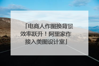 电商人作图换背景效率跃升！阿里家作接入美图设计室