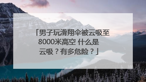 男子玩滑翔伞被云吸至8000米高空 什么是云吸？有多危险？