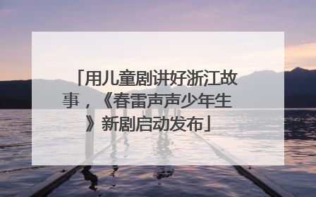 用儿童剧讲好浙江故事，《春雷声声少年生》新剧启动发布