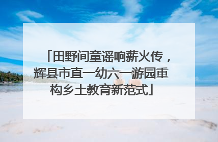 田野间童谣响薪火传，辉县市直一幼六一游园重构乡土教育新范式
