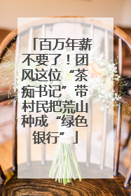 百万年薪不要了！团风这位“茶痴书记”带村民把荒山种成“绿色银行”