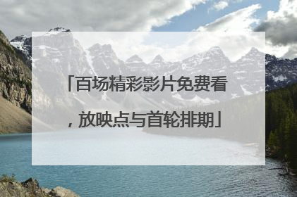 百场精彩影片免费看，放映点与首轮排期