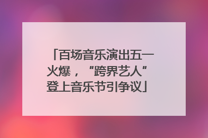 百场音乐演出五一火爆，“跨界艺人”登上音乐节引争议