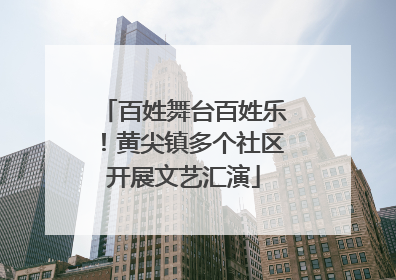 百姓舞台百姓乐！黄尖镇多个社区开展文艺汇演