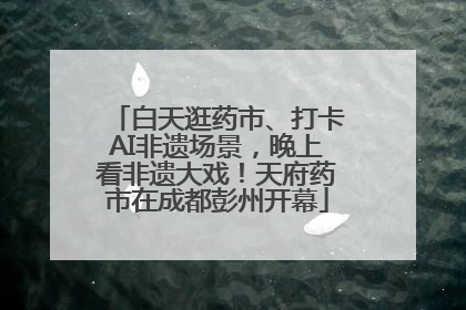 白天逛药市、打卡AI非遗场景，晚上看非遗大戏！天府药市在成都彭州开幕