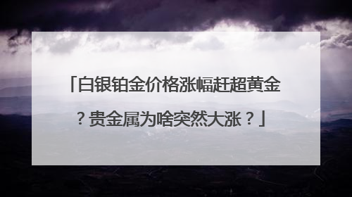 白银铂金价格涨幅赶超黄金？贵金属为啥突然大涨？