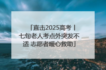 直击2025高考丨七旬老人考点外突发不适 志愿者暖心救助