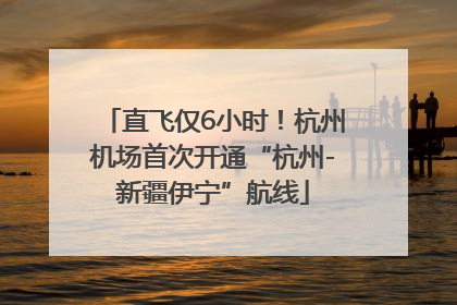 直飞仅6小时！杭州机场首次开通“杭州-新疆伊宁”航线