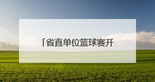 省直单位篮球赛开幕，52支队将进行150余场较量