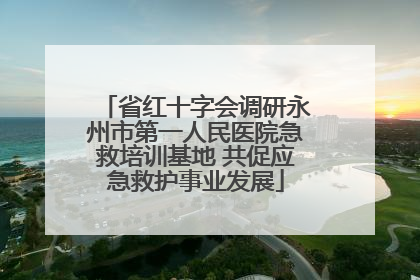 省红十字会调研永州市第一人民医院急救培训基地 共促应急救护事业发展