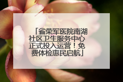省荣军医院南湖社区卫生服务中心正式投入运营！免费体检惠民启航