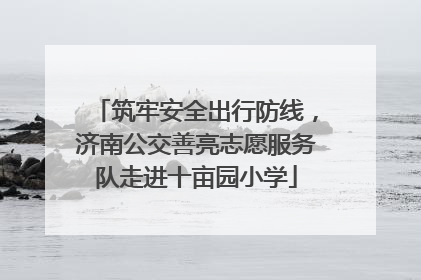 筑牢安全出行防线，济南公交善亮志愿服务队走进十亩园小学
