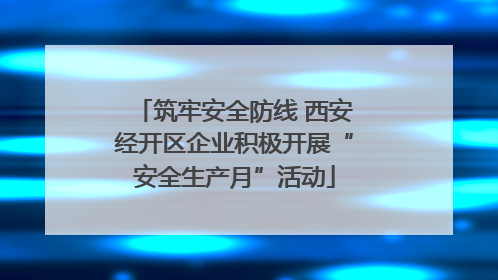 筑牢安全防线 西安经开区企业积极开展“安全生产月”活动