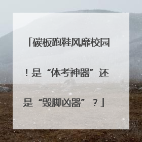 碳板跑鞋风靡校园！是“体考神器”还是“毁脚凶器”？