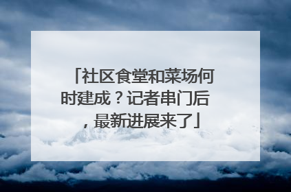 社区食堂和菜场何时建成？记者串门后，最新进展来了
