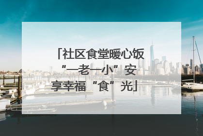 社区食堂暖心饭 “一老一小”安享幸福“食”光
