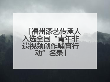 福州漆艺传承人入选全国“青年非遗视频创作哺育行动”名录
