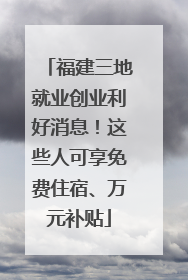 福建三地就业创业利好消息！这些人可享免费住宿、万元补贴