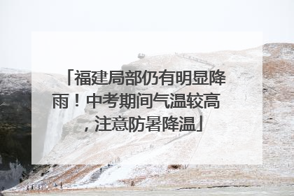 福建局部仍有明显降雨！中考期间气温较高，注意防暑降温
