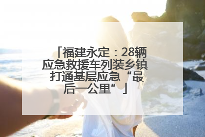 福建永定：28辆应急救援车列装乡镇 打通基层应急“最后一公里”