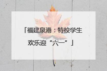 福建泉港：特校学生 欢乐迎“六一”