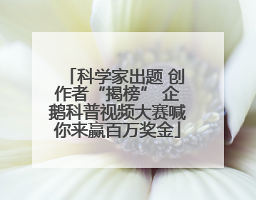 科学家出题 创作者“揭榜” 企鹅科普视频大赛喊你来赢百万奖金