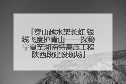 穿山越水架长虹 银线飞度护青山——探秘宁夏至湖南特高压工程陕西段建设现场