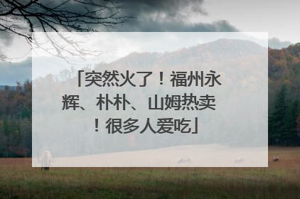 突然火了！福州永辉、朴朴、山姆热卖！很多人爱吃