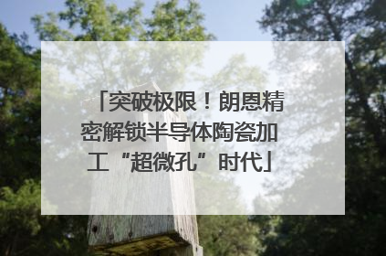 突破极限！朗恩精密解锁半导体陶瓷加工“超微孔”时代
