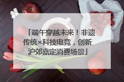 端午穿越未来！非遗传统×科技电竞，创新沪郊嘉定消费场景