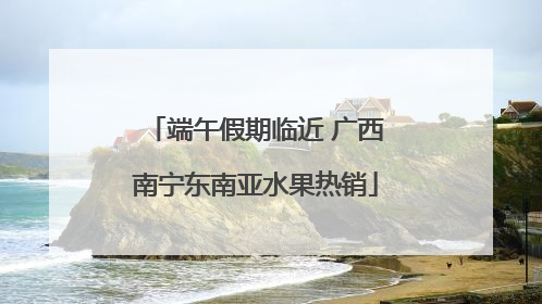 端午假期临近 广西南宁东南亚水果热销