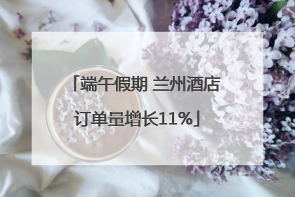 端午假期 兰州酒店订单量增长11%