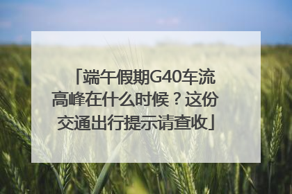 端午假期G40车流高峰在什么时候？这份交通出行提示请查收