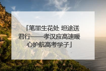 笔墨生花处 坦途送君行——孝汉应高速暖心护航高考学子