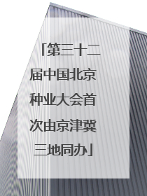 第三十二届中国北京种业大会首次由京津冀三地同办