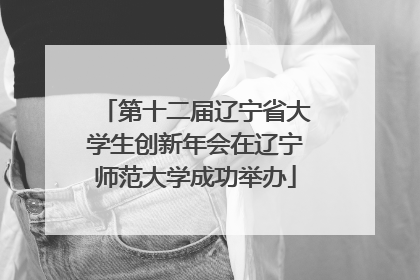 第十二届辽宁省大学生创新年会在辽宁师范大学成功举办