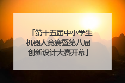 第十五届中小学生机器人竞赛暨第八届创新设计大赛开幕