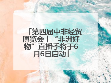 第四届中非经贸博览会丨“非洲好物”直播季将于6月6日启动