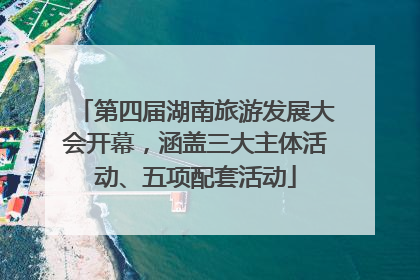 第四届湖南旅游发展大会开幕，涵盖三大主体活动、五项配套活动