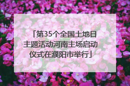 第35个全国土地日主题活动河南主场启动仪式在濮阳市举行