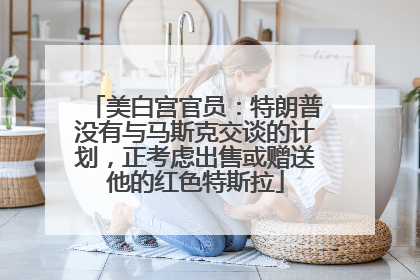 美白宫官员：特朗普没有与马斯克交谈的计划，正考虑出售或赠送他的红色特斯拉