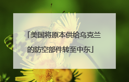 美国将原本供给乌克兰的防空部件转至中东
