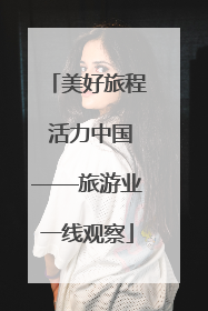 美好旅程 活力中国——旅游业一线观察