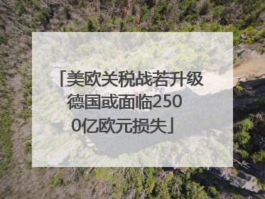 美欧关税战若升级 德国或面临2500亿欧元损失