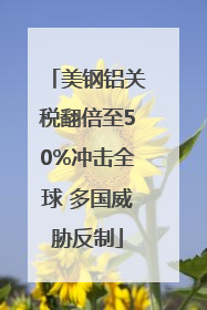 美钢铝关税翻倍至50%冲击全球 多国威胁反制