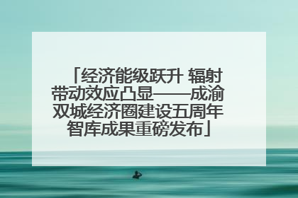 经济能级跃升 辐射带动效应凸显——成渝双城经济圈建设五周年智库成果重磅发布