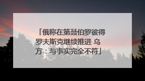 俄称在第聂伯罗彼得罗夫斯克继续推进 乌方：与事实完全不符