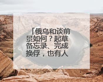 俄乌和谈前景如何？起草备忘录、完成换俘，也有人要继续拱火