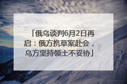 俄乌谈判6月2日再启：俄方携草案赴会，乌方坚持领土不妥协